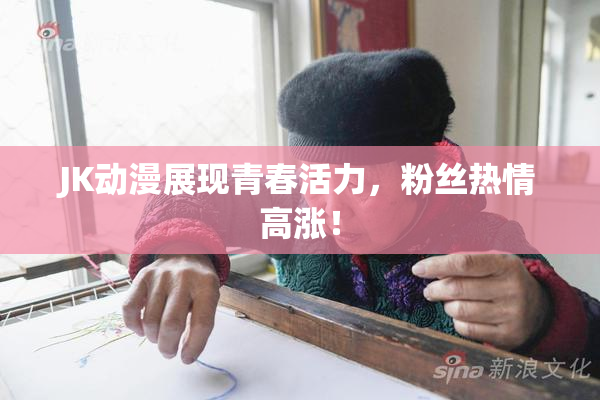 JK动漫展现青春活力，粉丝热情高涨！