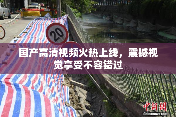 国产高清视频火热上线，震撼视觉享受不容错过