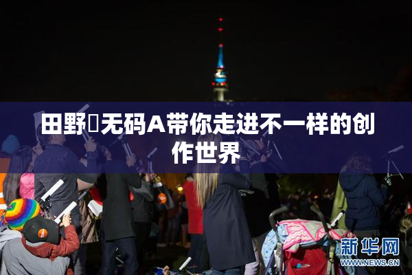 田野憂无码A带你走进不一样的创作世界