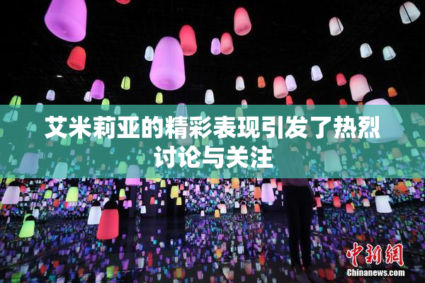 艾米莉亚的精彩表现引发了热烈讨论与关注