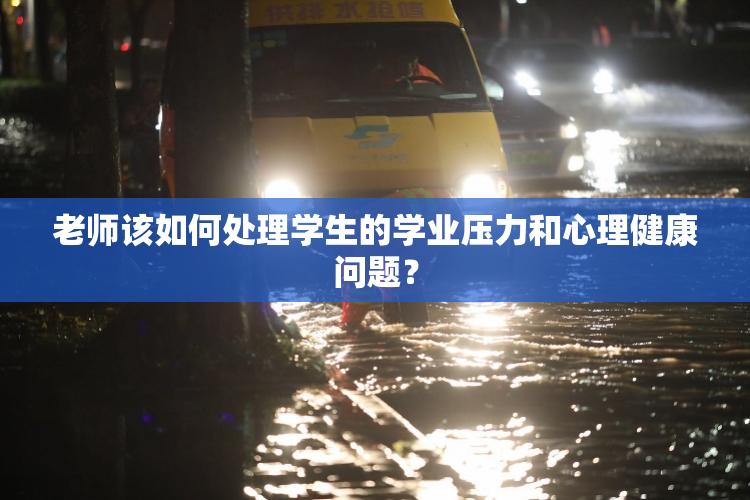 老师该如何处理学生的学业压力和心理健康问题？