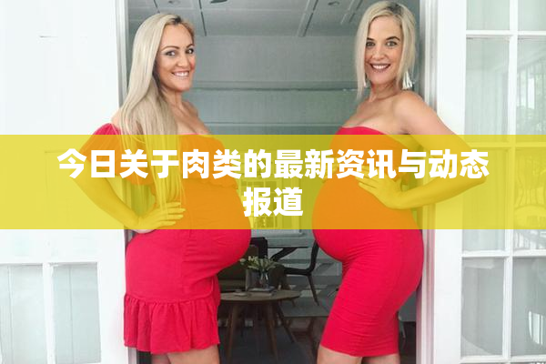 今日关于肉类的最新资讯与动态报道