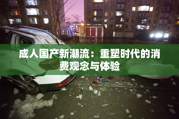 成人国产新潮流：重塑时代的消费观念与体验