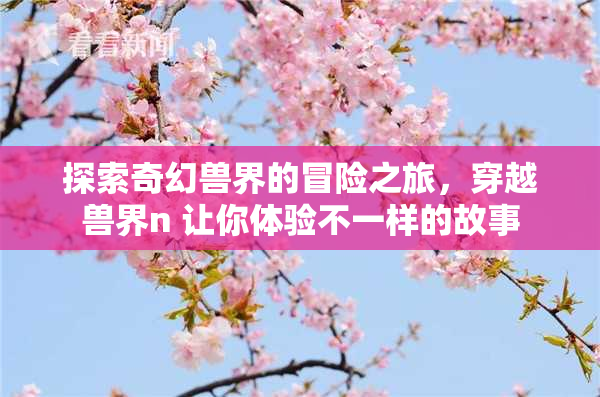 探索奇幻兽界的冒险之旅，穿越兽界n 让你体验不一样的故事
