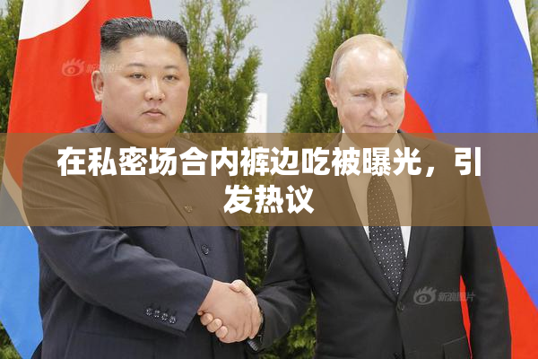 在私密场合内裤边吃被曝光，引发热议
