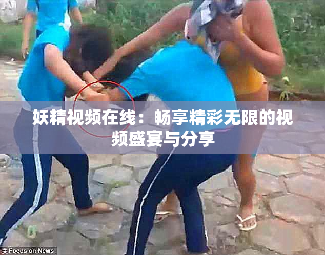 妖精视频在线：畅享精彩无限的视频盛宴与分享