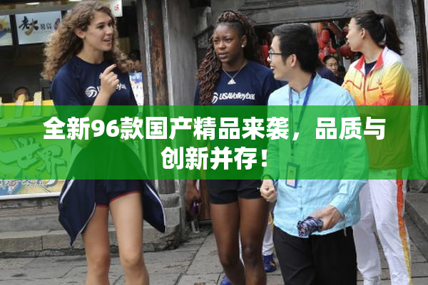 全新96款国产精品来袭，品质与创新并存！