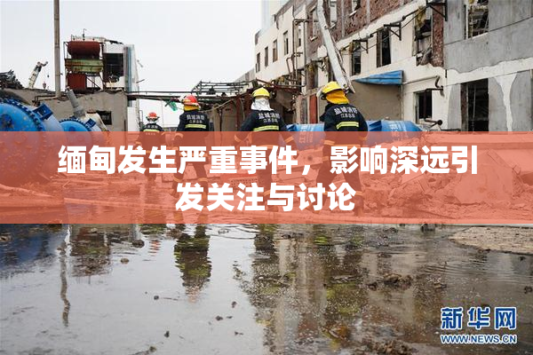 缅甸发生严重事件，影响深远引发关注与讨论