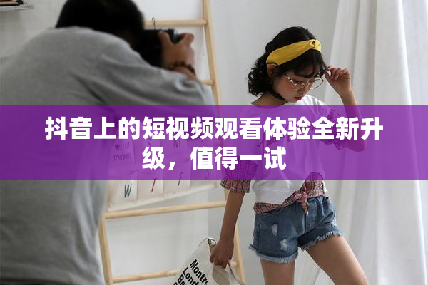抖音上的短视频观看体验全新升级，值得一试