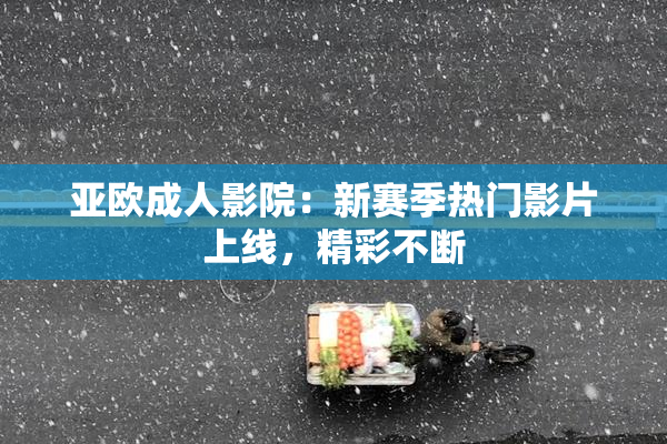 亚欧成人影院：新赛季热门影片上线，精彩不断