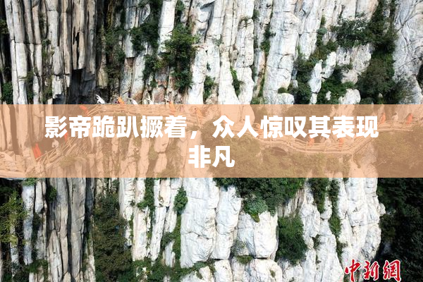 影帝跪趴撅着，众人惊叹其表现非凡