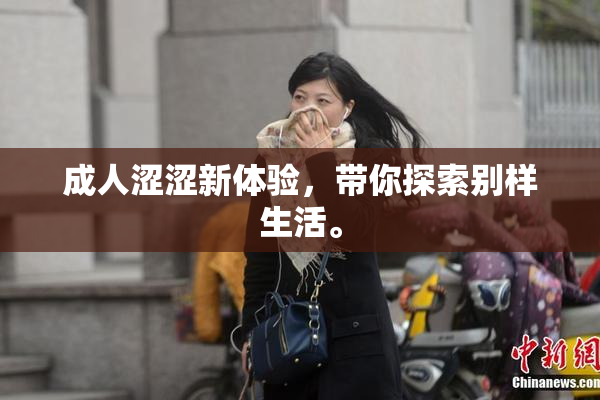成人涩涩新体验，带你探索别样生活。