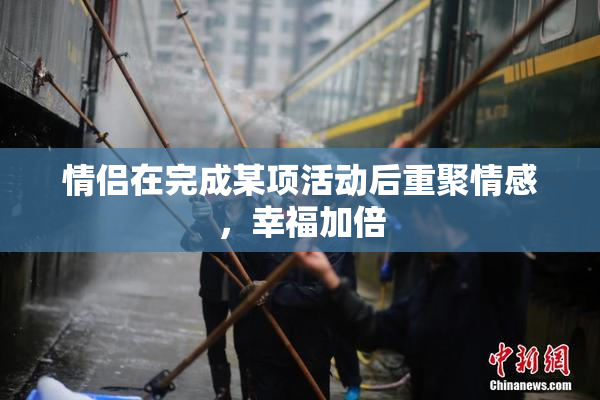 情侣在完成某项活动后重聚情感，幸福加倍