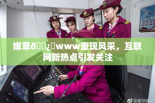 嫩草🌿‌www重现风采，互联网新热点引发关注