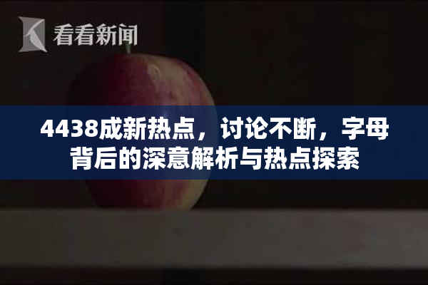 4438成新热点，讨论不断，字母背后的深意解析与热点探索