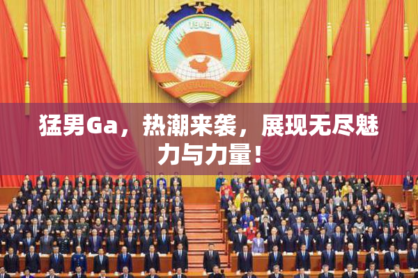 猛男Ga，热潮来袭，展现无尽魅力与力量！