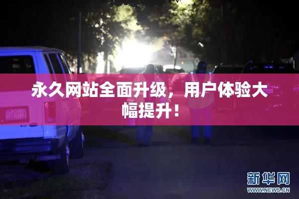 永久网站全面升级，用户体验大幅提升！