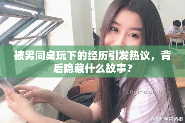 被男同桌玩下的经历引发热议，背后隐藏什么故事？