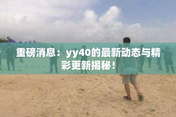 重磅消息：yy40的最新动态与精彩更新揭秘！