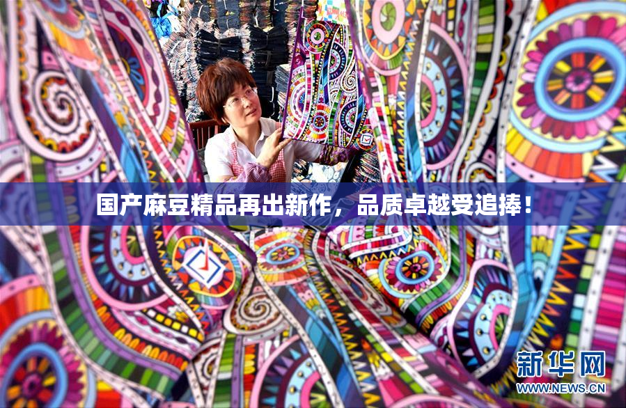 国产麻豆精品再出新作，品质卓越受追捧！