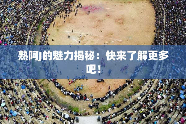 熟阿J的魅力揭秘：快来了解更多吧！