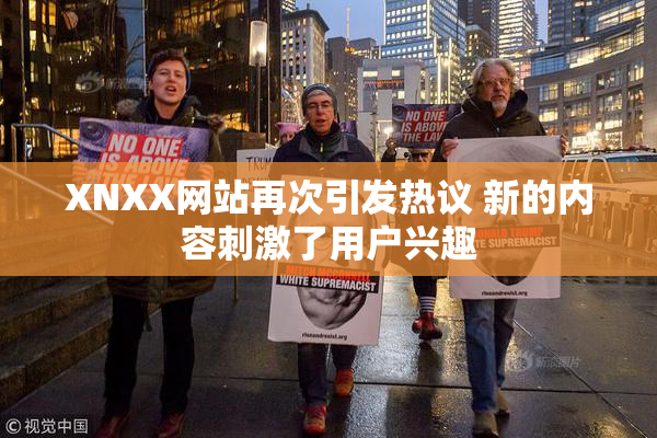 XNXX网站再次引发热议 新的内容刺激了用户兴趣