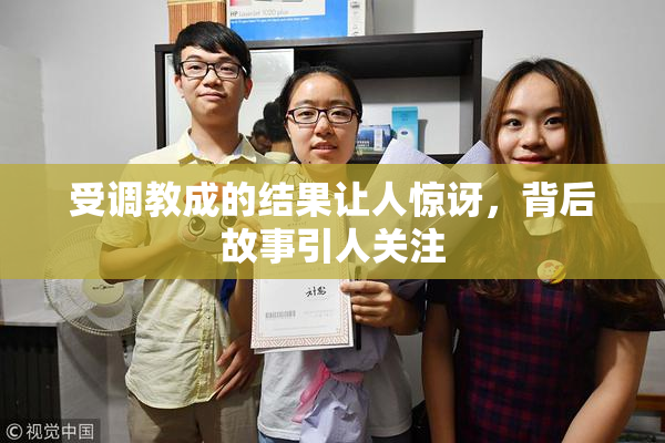 受调教成的结果让人惊讶，背后故事引人关注