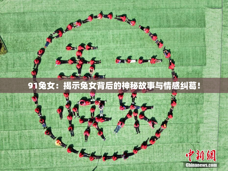 91兔女：揭示兔女背后的神秘故事与情感纠葛！