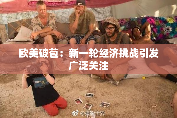欧美破苞：新一轮经济挑战引发广泛关注