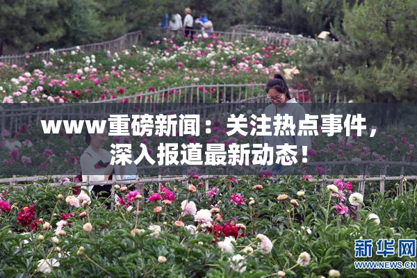 www重磅新闻：关注热点事件，深入报道最新动态！