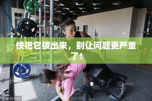 快把它拔出来，别让问题更严重了！