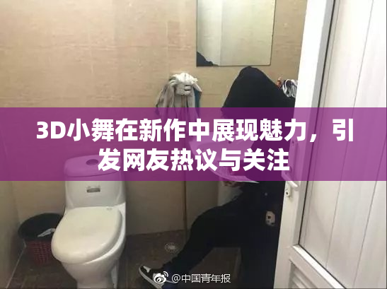 3D小舞在新作中展现魅力，引发网友热议与关注