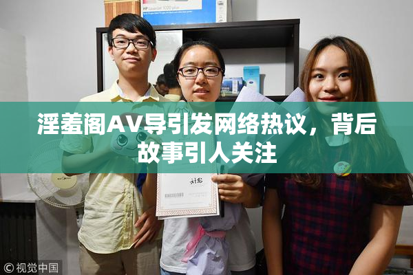 淫羞阁AV导引发网络热议，背后故事引人关注