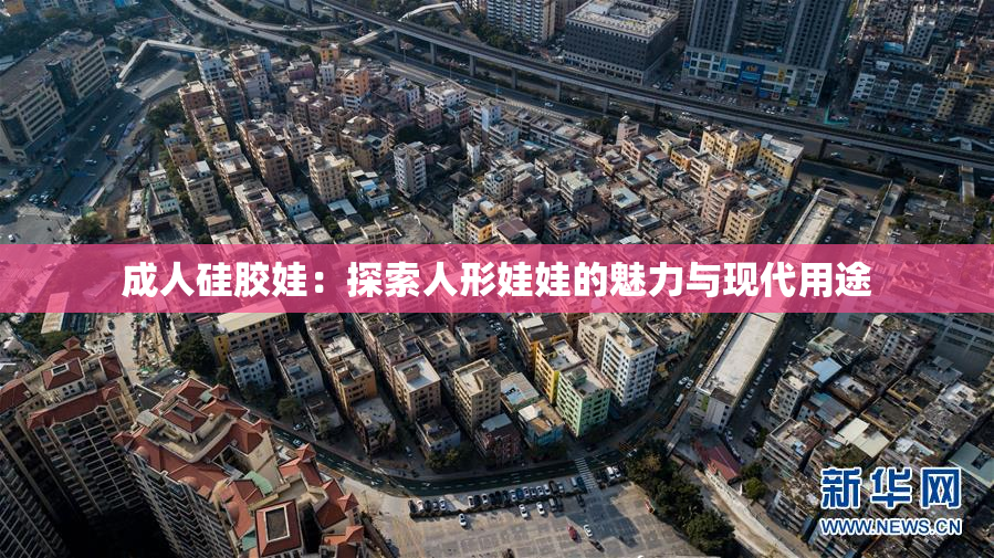 成人硅胶娃：探索人形娃娃的魅力与现代用途