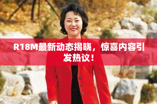 R18M最新动态揭晓，惊喜内容引发热议！