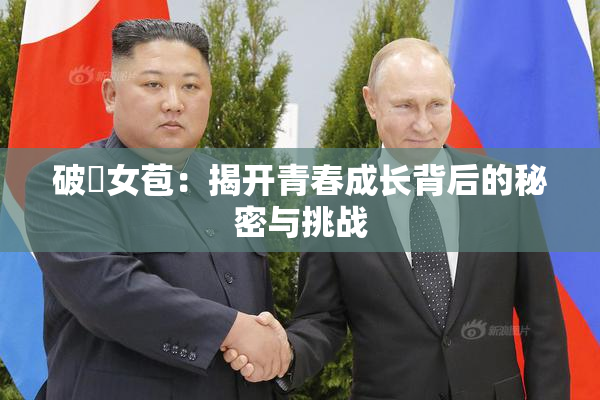 破處女苞：揭开青春成长背后的秘密与挑战