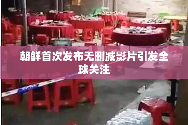 朝鲜首次发布无删减影片引发全球关注