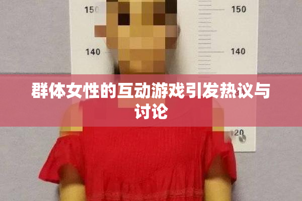群体女性的互动游戏引发热议与讨论