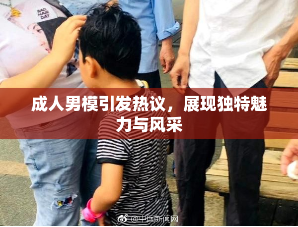 成人男模引发热议，展现独特魅力与风采