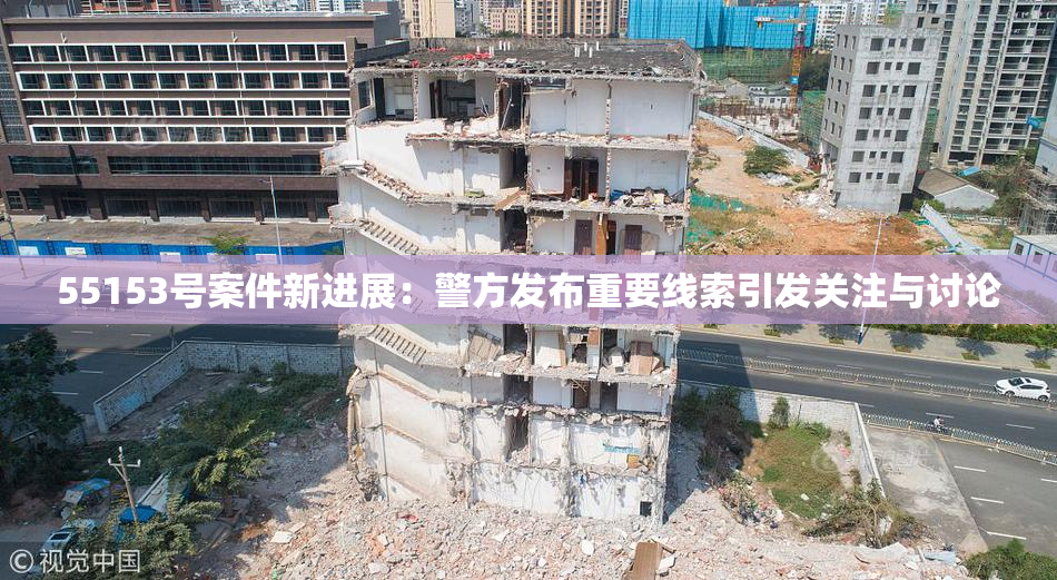 55153号案件新进展：警方发布重要线索引发关注与讨论