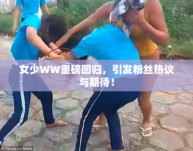 女少WW重磅回归，引发粉丝热议与期待！