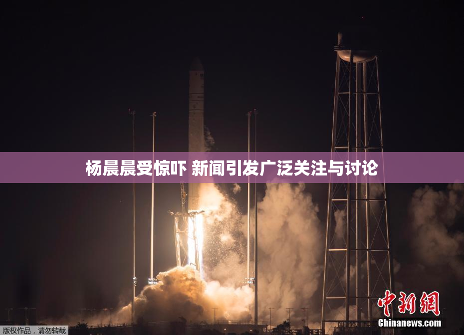 杨晨晨受惊吓 新闻引发广泛关注与讨论