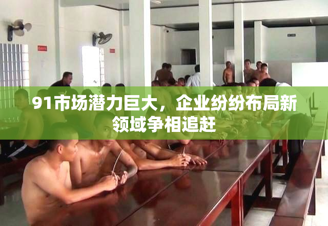 91市场潜力巨大，企业纷纷布局新领域争相追赶