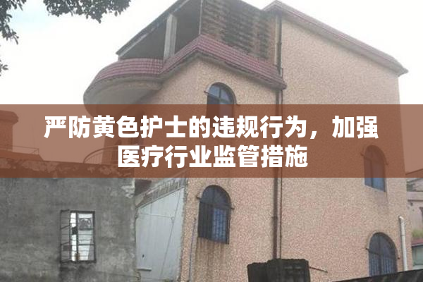 严防黄色护士的违规行为，加强医疗行业监管措施