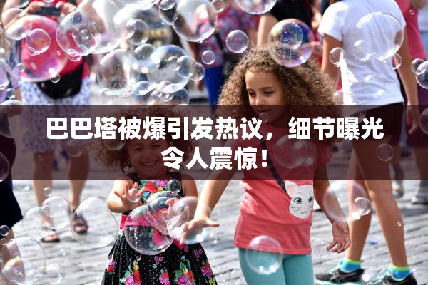 巴巴塔被爆引发热议，细节曝光令人震惊！