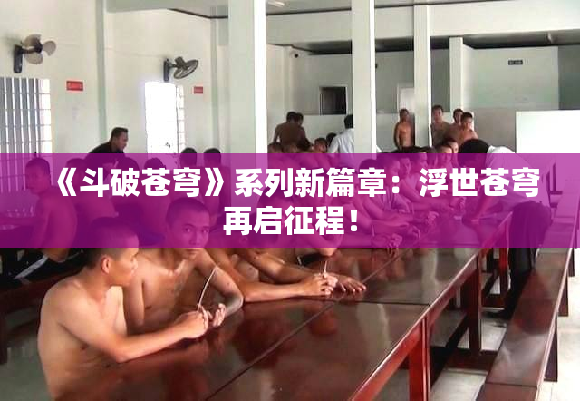 《斗破苍穹》系列新篇章：浮世苍穹再启征程！