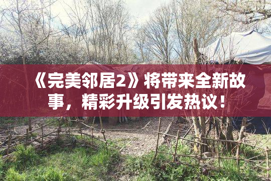 《完美邻居2》将带来全新故事，精彩升级引发热议！