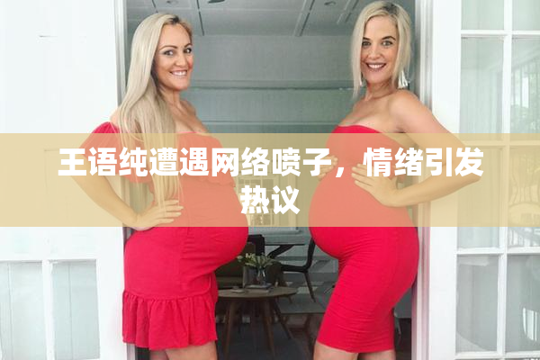 王语纯遭遇网络喷子，情绪引发热议