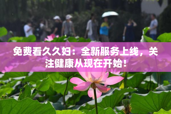 免费看久久妇：全新服务上线，关注健康从现在开始！