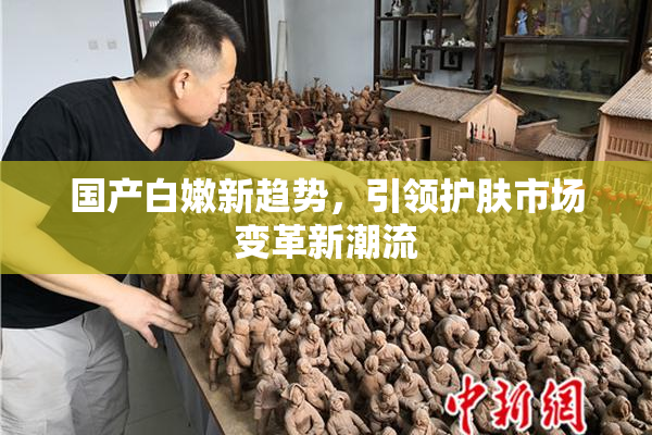 国产白嫩新趋势，引领护肤市场变革新潮流